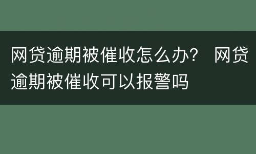 网贷逾期被催收怎么办？ 网贷逾期被催收可以报警吗