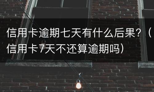 信用卡逾期七天有什么后果?（信用卡7天不还算逾期吗）