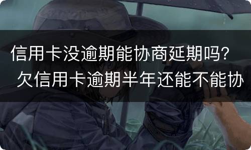 信用卡没逾期能协商延期吗？ 欠信用卡逾期半年还能不能协商