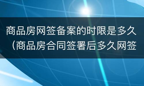 商品房网签备案的时限是多久（商品房合同签署后多久网签备案）