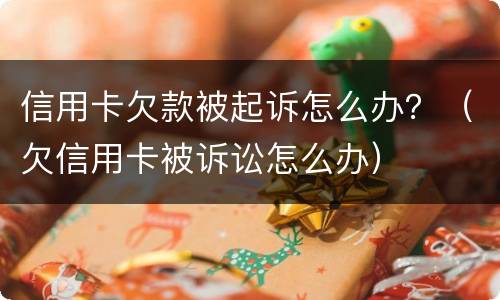 信用卡欠款被起诉怎么办？（欠信用卡被诉讼怎么办）