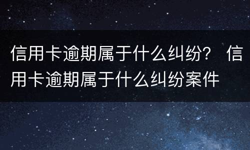信用卡逾期属于什么纠纷？ 信用卡逾期属于什么纠纷案件
