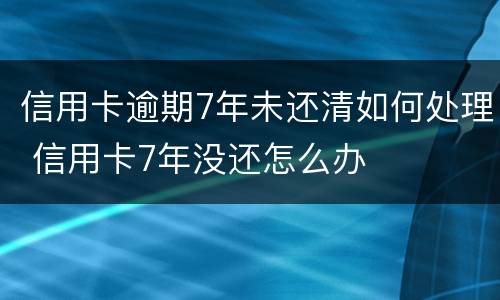 信用卡逾期7年未还清如何处理 信用卡7年没还怎么办