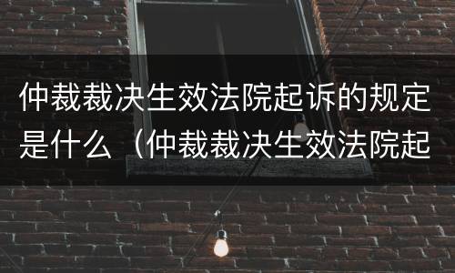 仲裁裁决生效法院起诉的规定是什么（仲裁裁决生效法院起诉的规定是什么）