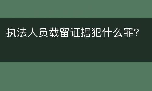 执法人员载留证据犯什么罪？
