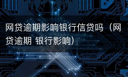 网贷逾期影响银行信贷吗（网贷逾期 银行影响）