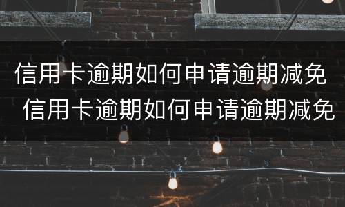 信用卡逾期如何申请逾期减免 信用卡逾期如何申请逾期减免手续费