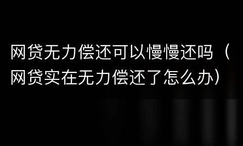 网贷无力偿还可以慢慢还吗（网贷实在无力偿还了怎么办）