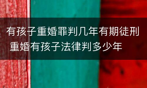 有孩子重婚罪判几年有期徒刑 重婚有孩子法律判多少年
