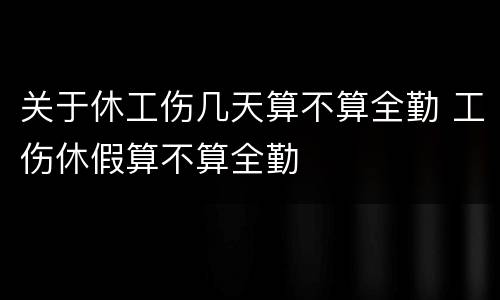 关于休工伤几天算不算全勤 工伤休假算不算全勤
