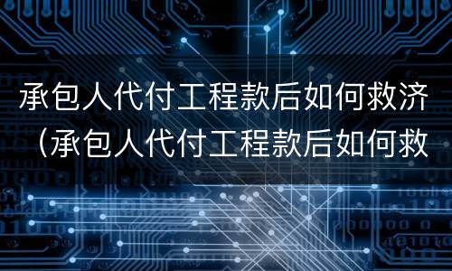 承包人代付工程款后如何救济（承包人代付工程款后如何救济他人）