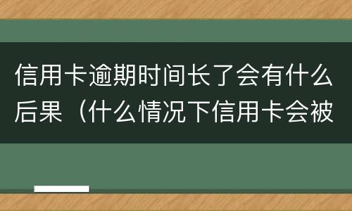 信用卡逾期时间长了会有什么后果（什么情况下信用卡会被认为严重逾期）
