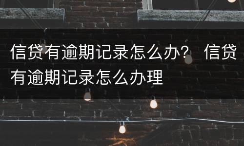信贷有逾期记录怎么办？ 信贷有逾期记录怎么办理