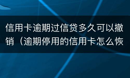 信用卡逾期过信贷多久可以撤销（逾期停用的信用卡怎么恢复）