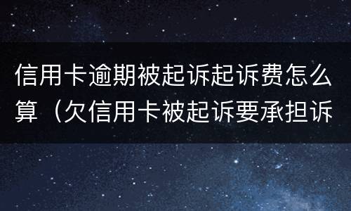 信用卡逾期被起诉起诉费怎么算（欠信用卡被起诉要承担诉讼费吗）