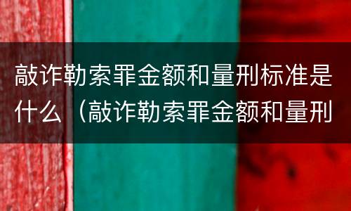 敲诈勒索罪金额和量刑标准是什么（敲诈勒索罪金额和量刑标准是什么关系）