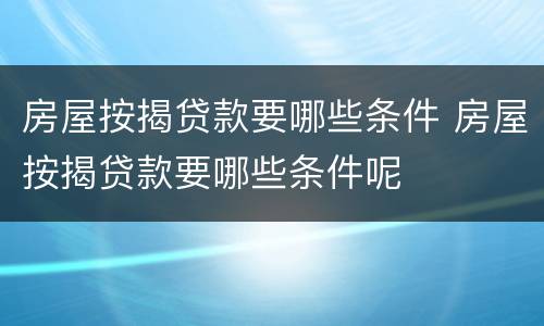 房屋按揭贷款要哪些条件 房屋按揭贷款要哪些条件呢