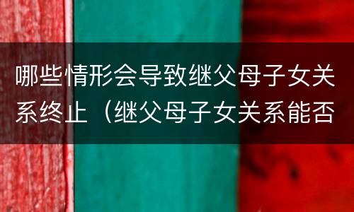 哪些情形会导致继父母子女关系终止（继父母子女关系能否解除）