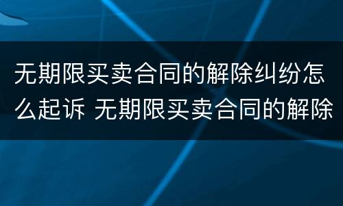 无期限买卖合同的解除纠纷怎么起诉 无期限买卖合同的解除纠纷怎么起诉法院