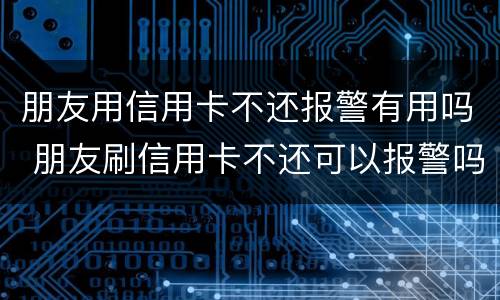 朋友用信用卡不还报警有用吗 朋友刷信用卡不还可以报警吗
