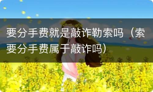 要分手费就是敲诈勒索吗（索要分手费属于敲诈吗）