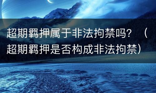 超期羁押属于非法拘禁吗？（超期羁押是否构成非法拘禁）