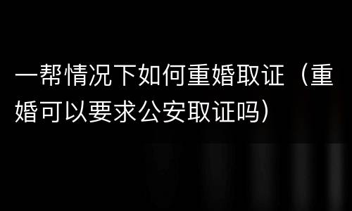 一帮情况下如何重婚取证（重婚可以要求公安取证吗）