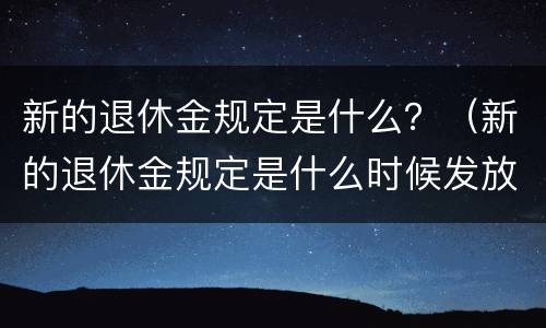 新的退休金规定是什么？（新的退休金规定是什么时候发放）