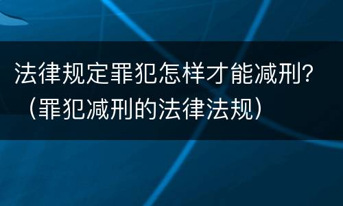 法律规定罪犯怎样才能减刑？（罪犯减刑的法律法规）