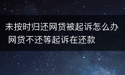 未按时归还网贷被起诉怎么办 网贷不还等起诉在还款