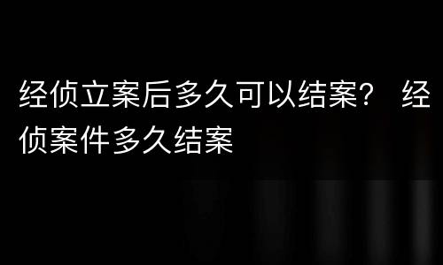 经侦立案后多久可以结案？ 经侦案件多久结案