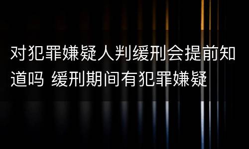 对犯罪嫌疑人判缓刑会提前知道吗 缓刑期间有犯罪嫌疑