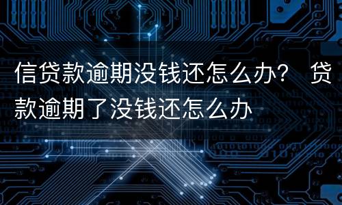 信贷款逾期没钱还怎么办？ 贷款逾期了没钱还怎么办