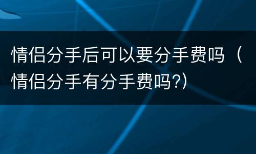 情侣分手后可以要分手费吗（情侣分手有分手费吗?）