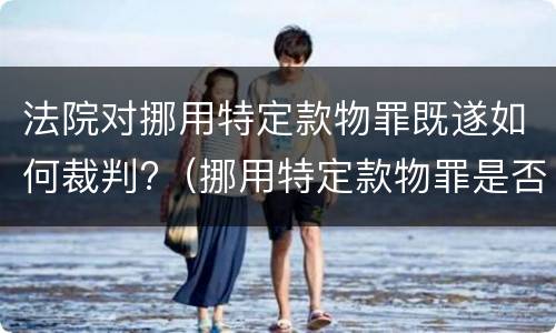 法院对挪用特定款物罪既遂如何裁判?（挪用特定款物罪是否为结果犯）