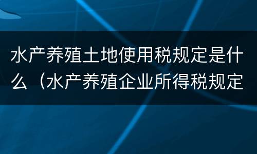 水产养殖土地使用税规定是什么（水产养殖企业所得税规定）