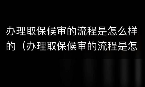 办理取保候审的流程是怎么样的（办理取保候审的流程是怎么样的呢）