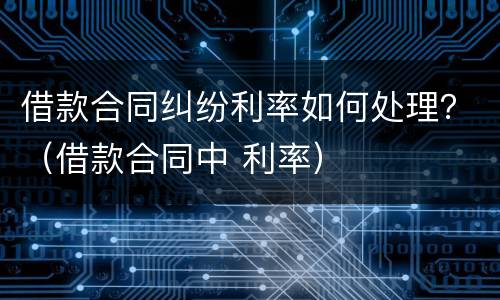 借款合同纠纷利率如何处理？（借款合同中 利率）