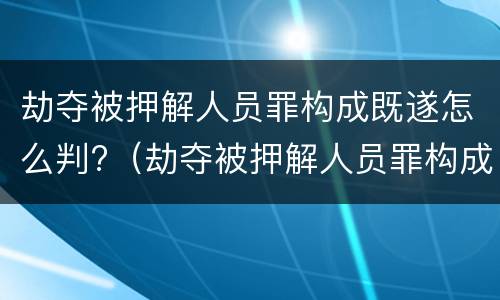 劫夺被押解人员罪构成既遂怎么判?（劫夺被押解人员罪构成既遂怎么判）