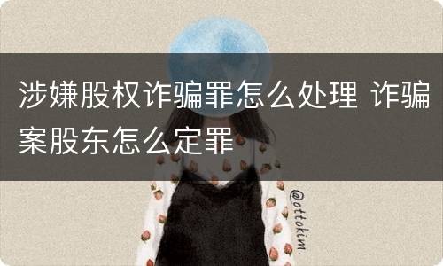 涉嫌股权诈骗罪怎么处理 诈骗案股东怎么定罪