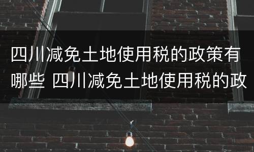 四川减免土地使用税的政策有哪些 四川减免土地使用税的政策有哪些城市