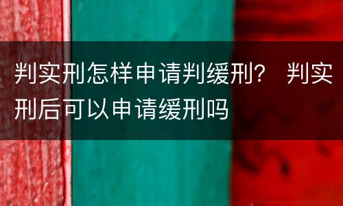 判实刑怎样申请判缓刑？ 判实刑后可以申请缓刑吗