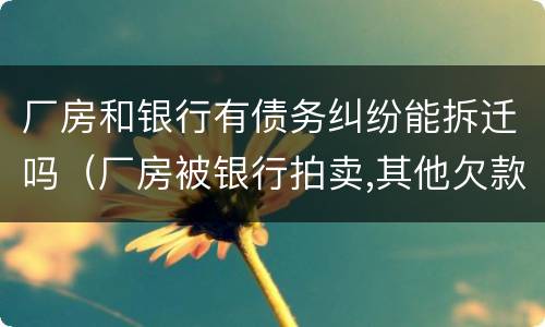 厂房和银行有债务纠纷能拆迁吗（厂房被银行拍卖,其他欠款要还吗）