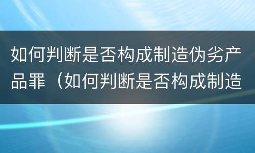 如何判断是否构成制造伪劣产品罪（如何判断是否构成制造伪劣产品罪名）