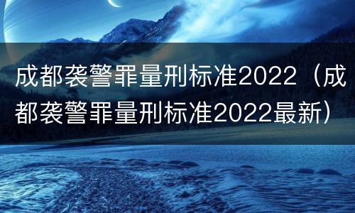 成都袭警罪量刑标准2022（成都袭警罪量刑标准2022最新）