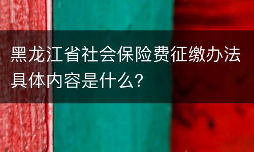 黑龙江省社会保险费征缴办法具体内容是什么？