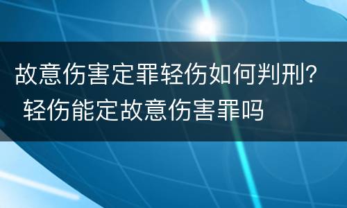 故意伤害定罪轻伤如何判刑？ 轻伤能定故意伤害罪吗