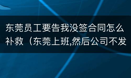 东莞员工要告我没签合同怎么补救（东莞上班,然后公司不发工资,如何解决）