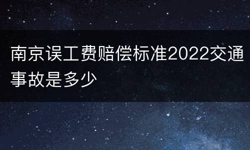 南京误工费赔偿标准2022交通事故是多少