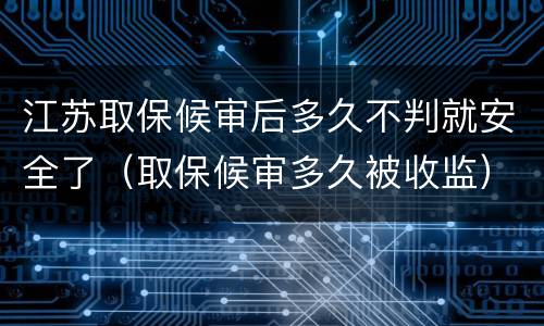 江苏取保候审后多久不判就安全了（取保候审多久被收监）
